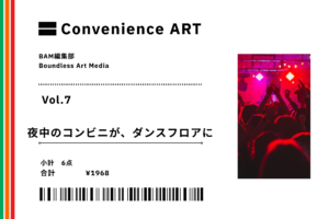 【連載】Convenience ART Vol.7「夜中のコンビニが、ダンスフロアに」